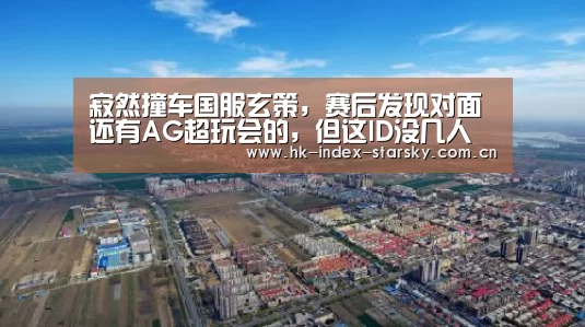 寂然撞车国服玄策,赛后发现对面还有AG超玩会的,但这ID没几人知道!‘星空体育入口’(图1) 星空体育