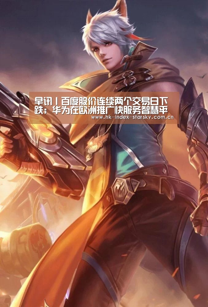 早讯丨百度股价连续两个交易日下跌;华为在欧洲推广快服务智慧平台_星空体育入口(图2) 星空体育