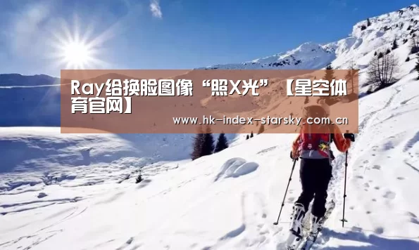 Ray给换脸图像“照X光”【星空体育官网】(图1) 星空体育入口