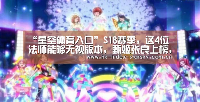 “星空体育入口”S18赛季,这4位法师能够无视版本,甄姬张良上榜,榜首荣登最强中单(图1) 星空体育官网