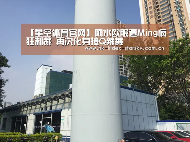 【星空体育官网】阿水欧服遭Ming疯狂制裁 再次化身接Q辣舞(图4) 星空体育官网