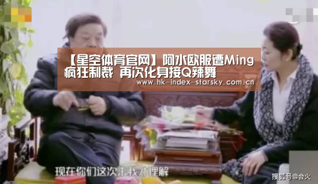 【星空体育官网】阿水欧服遭Ming疯狂制裁 再次化身接Q辣舞(图2) 星空体育