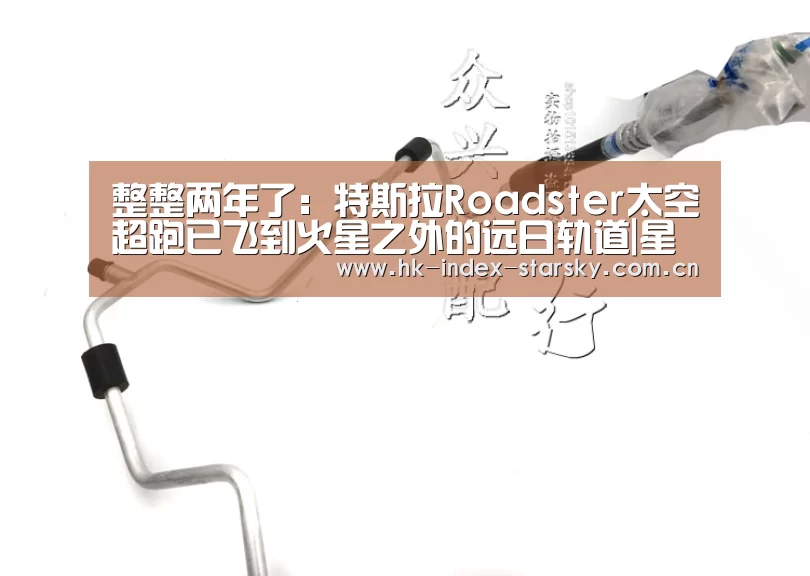 整整两年了:特斯拉Roadster太空超跑已飞到火星之外的远日轨道|星空体育网址(图3) 星空体育官网