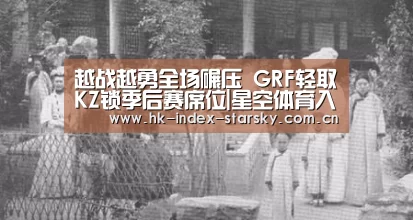 越战越勇全场碾压 GRF轻取KZ锁季后赛席位|星空体育入口(图2) 星空体育网址