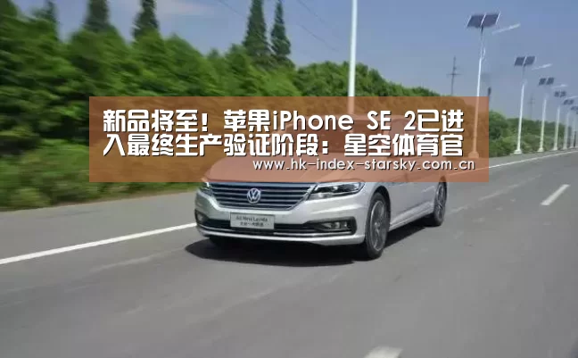新品将至!苹果iPhone SE 2已进入最终生产验证阶段:星空体育官网(图1) 星空体育