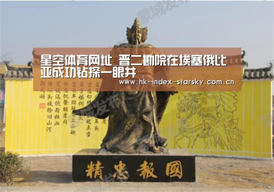 星空体育网址_晋二勘院在埃塞俄比亚成功钻探一眼井(图3) 星空体育网址