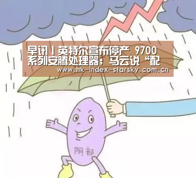 早讯丨英特尔宣布停产 9700 系列安腾处理器;马云说“配齐就是福”“星空体育”(图3) 星空体育