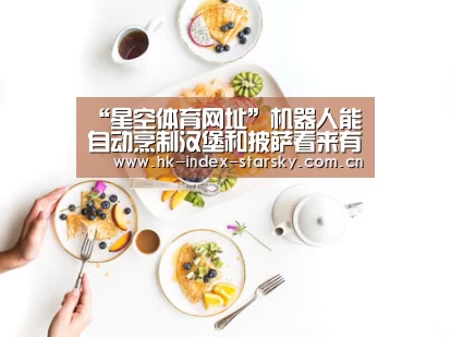 “星空体育网址”机器人能自动烹制汉堡和披萨看来有人要失业了(图2) 星空体育网址